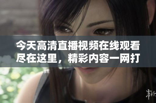 今天高清直播视频在线观看尽在这里，精彩内容一网打尽！