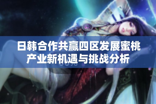 日韩合作共赢四区发展蜜桃产业新机遇与挑战分析