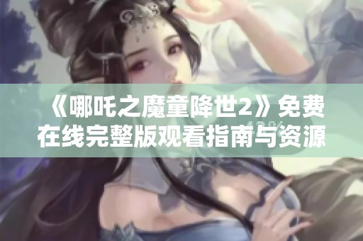 《哪吒之魔童降世2》免费在线完整版观看指南与资源推荐
