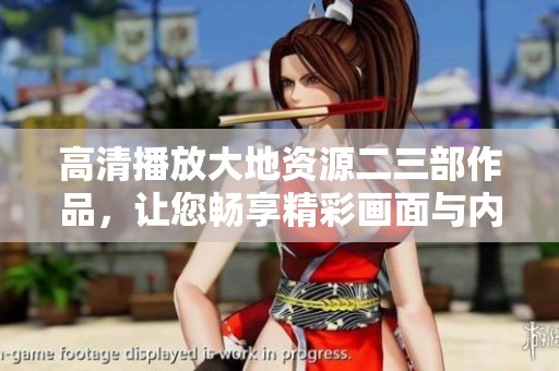 高清播放大地资源二三部作品，让您畅享精彩画面与内容的全新体验