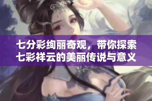 七分彩绚丽奇观，带你探索七彩祥云的美丽传说与意义