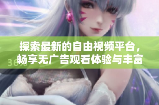 探索最新的自由视频平台，畅享无广告观看体验与丰富内容选择