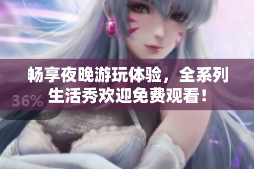 畅享夜晚游玩体验，全系列生活秀欢迎免费观看！