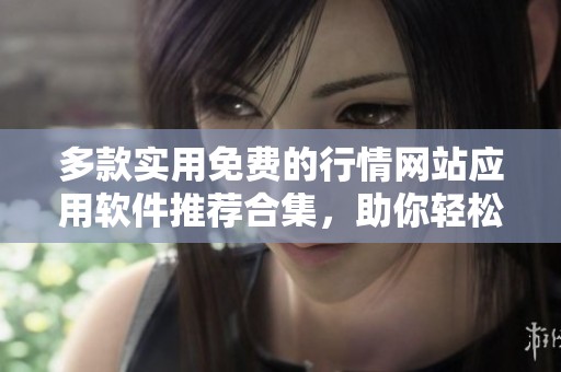 多款实用免费的行情网站应用软件推荐合集，助你轻松获取市场信息