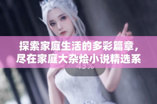 探索家庭生活的多彩篇章，尽在家庭大杂烩小说精选系列中