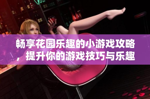 畅享花园乐趣的小游戏攻略，提升你的游戏技巧与乐趣