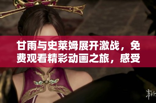 甘雨与史莱姆展开激战，免费观看精彩动画之旅，感受动人时刻