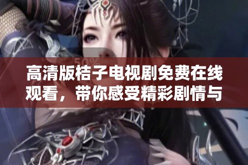 高清版桔子电视剧免费在线观看，带你感受精彩剧情与细腻演技
