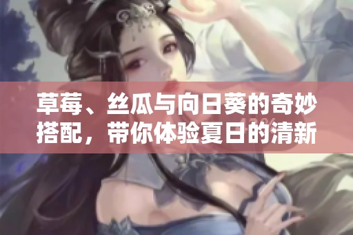 草莓、丝瓜与向日葵的奇妙搭配，带你体验夏日的清新与美味