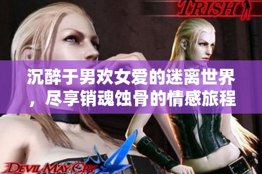 沉醉于男欢女爱的迷离世界，尽享销魂蚀骨的情感旅程