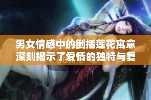 男女情感中的倒插莲花寓意深刻揭示了爱情的独特与复杂关系