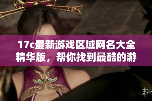 17c最新游戏区域网名大全精华版，帮你找到最酷的游戏地标昵称