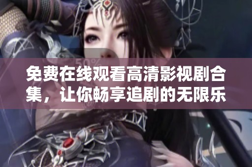 免费在线观看高清影视剧合集，让你畅享追剧的无限乐趣