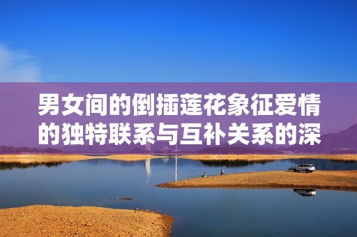 男女间的倒插莲花象征爱情的独特联系与互补关系的深刻寓意
