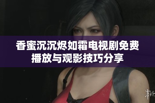 香蜜沉沉烬如霜电视剧免费播放与观影技巧分享