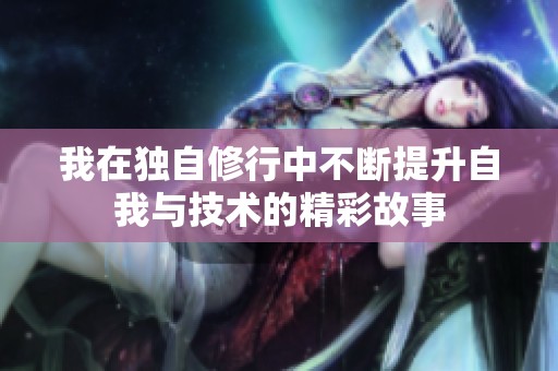 我在独自修行中不断提升自我与技术的精彩故事