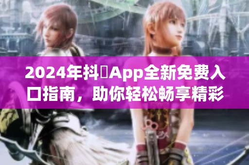 2024年抖抈App全新免费入口指南，助你轻松畅享精彩内容