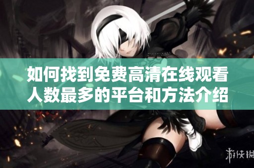 如何找到免费高清在线观看人数最多的平台和方法介绍