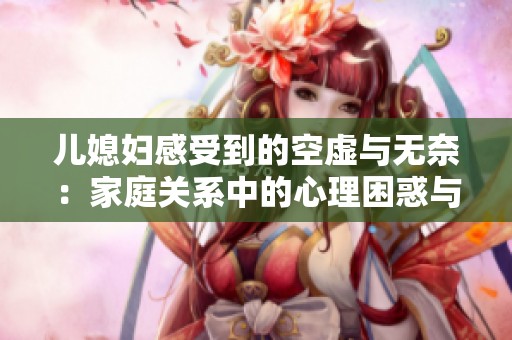 儿媳妇感受到的空虚与无奈：家庭关系中的心理困惑与探讨