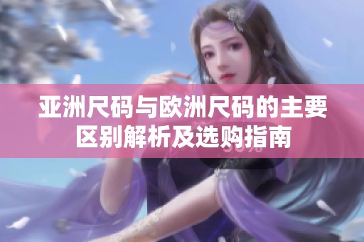 亚洲尺码与欧洲尺码的主要区别解析及选购指南
