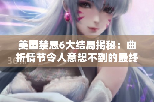 美国禁忌6大结局揭秘：曲折情节令人意想不到的最终走向分析