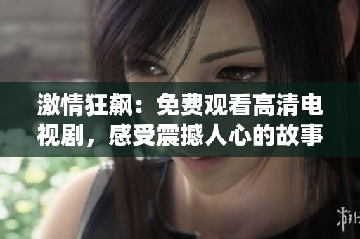 激情狂飙：免费观看高清电视剧，感受震撼人心的故事与精彩演绎