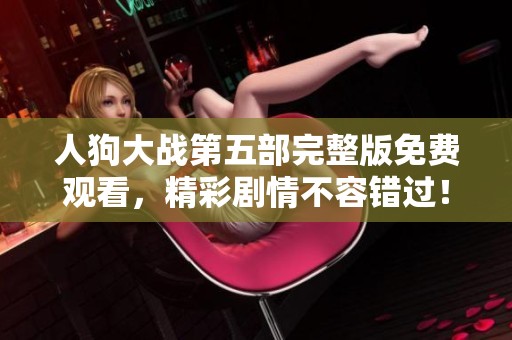人狗大战第五部完整版免费观看，精彩剧情不容错过！