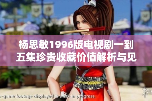 杨思敏1996版电视剧一到五集珍贵收藏价值解析与见解