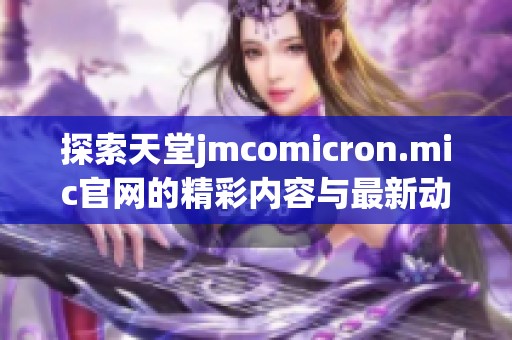 探索天堂jmcomicron.mic官网的精彩内容与最新动态多维度解读