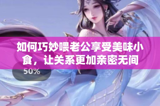 如何巧妙喂老公享受美味小食，让关系更加亲密无间