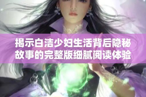 揭示白洁少妇生活背后隐秘故事的完整版细腻阅读体验