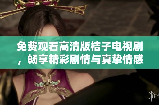 免费观看高清版桔子电视剧，畅享精彩剧情与真挚情感的视听盛宴