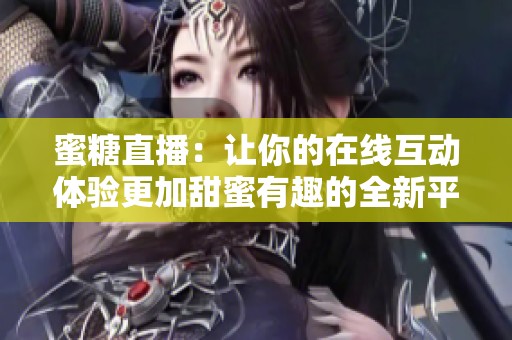蜜糖直播：让你的在线互动体验更加甜蜜有趣的全新平台