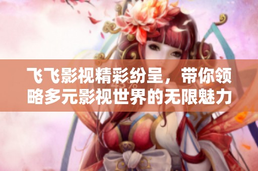 飞飞影视精彩纷呈，带你领略多元影视世界的无限魅力