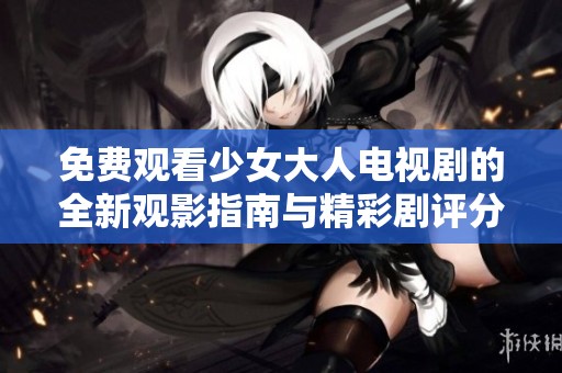 免费观看少女大人电视剧的全新观影指南与精彩剧评分享