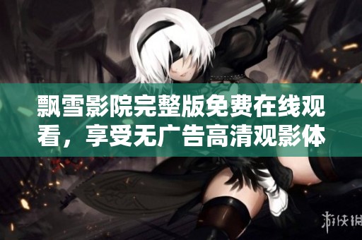 飘雪影院完整版免费在线观看，享受无广告高清观影体验