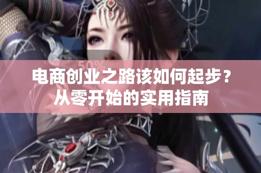 电商创业之路该如何起步？从零开始的实用指南