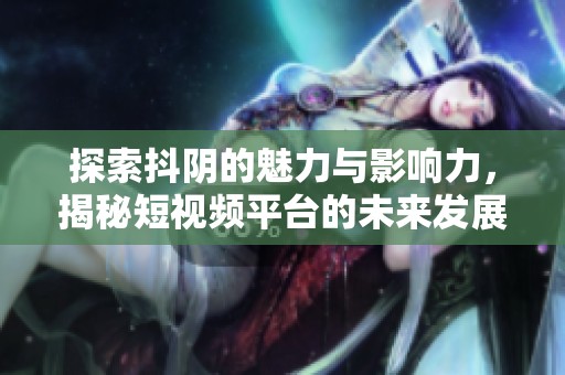 探索抖阴的魅力与影响力，揭秘短视频平台的未来发展趋势