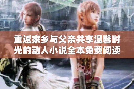 重返家乡与父亲共享温馨时光的动人小说全本免费阅读