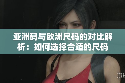 亚洲码与欧洲尺码的对比解析：如何选择合适的尺码