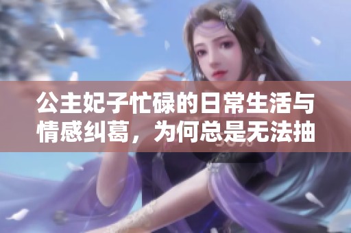 公主妃子忙碌的日常生活与情感纠葛，为何总是无法抽身而出