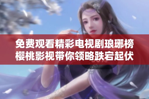 免费观看精彩电视剧琅琊榜樱桃影视带你领略跌宕起伏的权谋之旅
