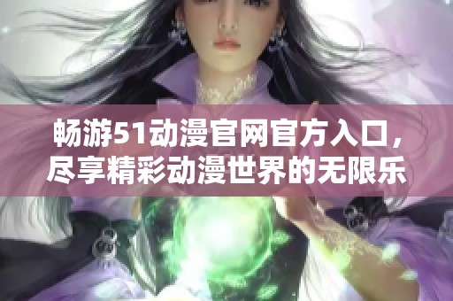 畅游51动漫官网官方入口，尽享精彩动漫世界的无限乐趣