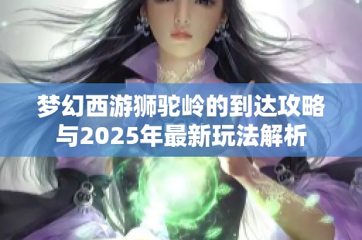 梦幻西游狮驼岭的到达攻略与2025年最新玩法解析