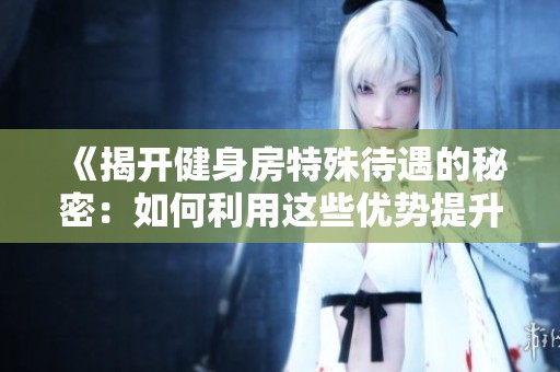 《揭开健身房特殊待遇的秘密：如何利用这些优势提升锻炼效果》