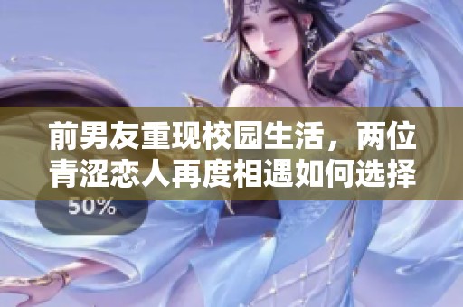 前男友重现校园生活，两位青涩恋人再度相遇如何选择未来的故事