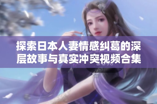 探索日本人妻情感纠葛的深层故事与真实冲突视频合集