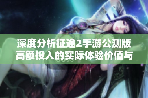 深度分析征途2手游公测版高额投入的实际体验价值与回报观察
