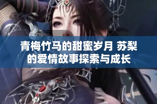 青梅竹马的甜蜜岁月 苏梨的爱情故事探索与成长