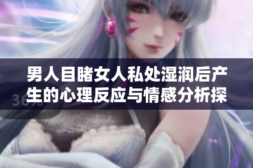 男人目睹女人私处湿润后产生的心理反应与情感分析探讨